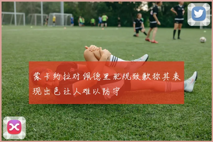 蒙卡约拉对佩德里犯规致歉称其表现出色让人难以防守