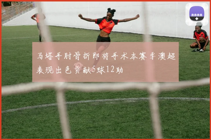 马塔手肘骨折即将手术本赛季澳超表现出色贡献5球12助