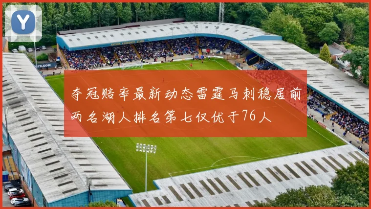 夺冠赔率最新动态雷霆马刺稳居前两名湖人排名第七仅优于76人