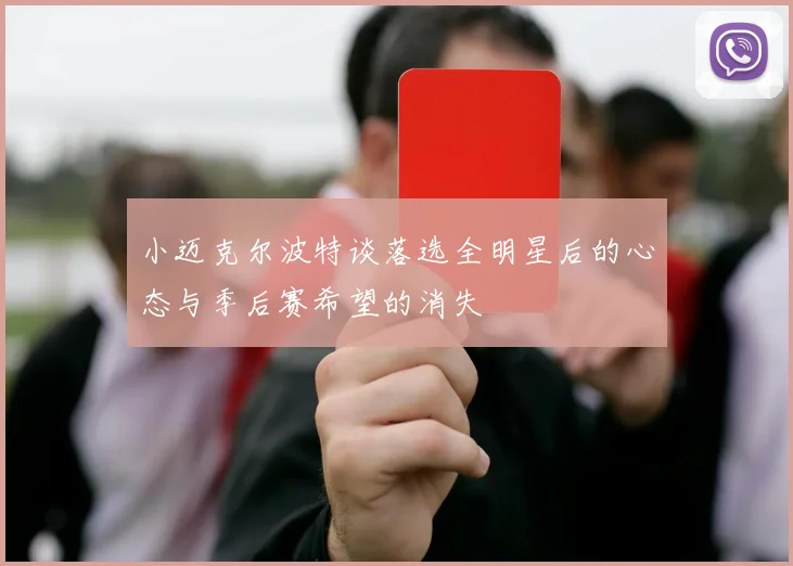 小迈克尔波特谈落选全明星后的心态与季后赛希望的消失