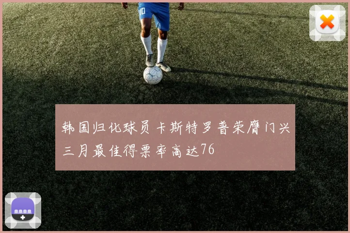 韩国归化球员卡斯特罗普荣膺门兴三月最佳得票率高达76
