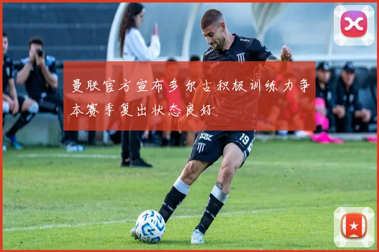 曼联官方宣布多尔古积极训练力争本赛季复出状态良好