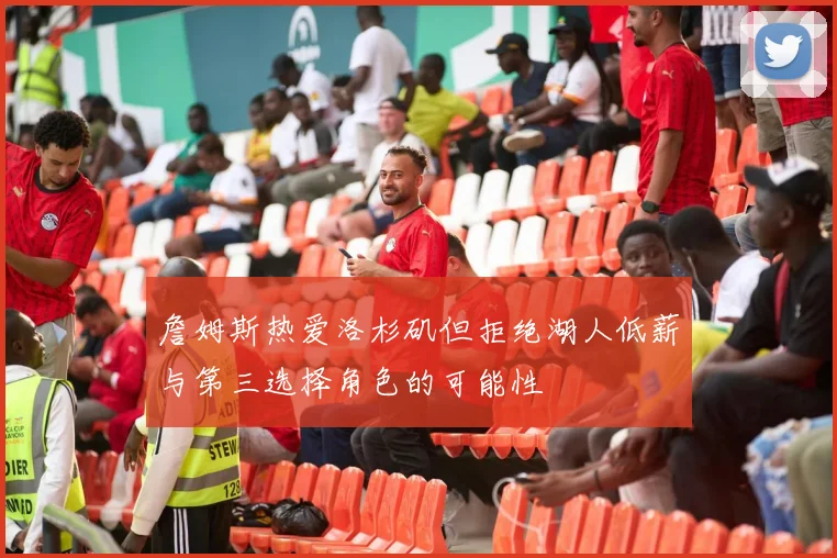 詹姆斯热爱洛杉矶但拒绝湖人低薪与第三选择角色的可能性