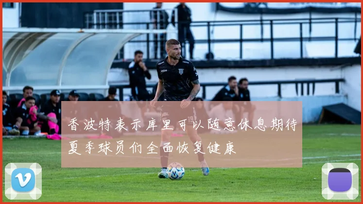 香波特表示库里可以随意休息期待夏季球员们全面恢复健康