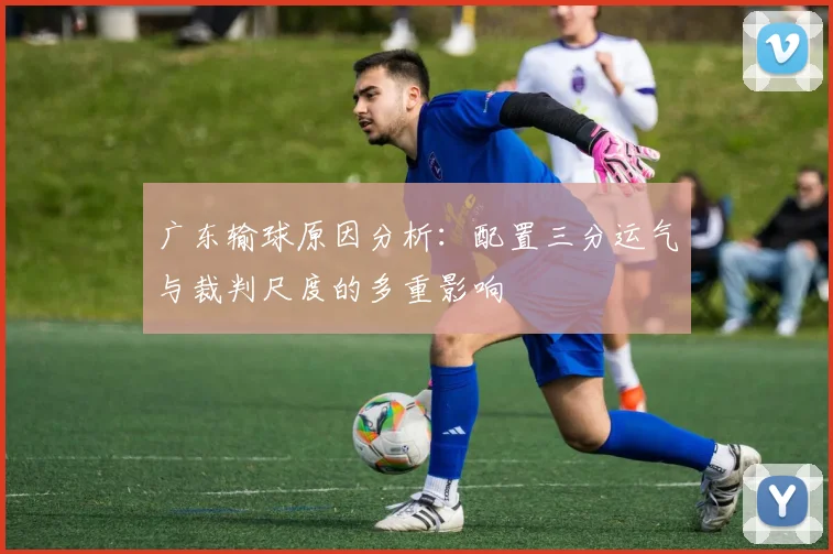 广东输球原因分析：配置三分运气与裁判尺度的多重影响