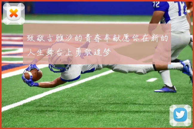 致敬古雅沙的青春奉献愿你在新的人生舞台上勇敢追梦