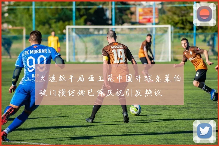 火速扳平局面玉昆中圈开球克莱伯破门模仿姆巴佩庆祝引发热议