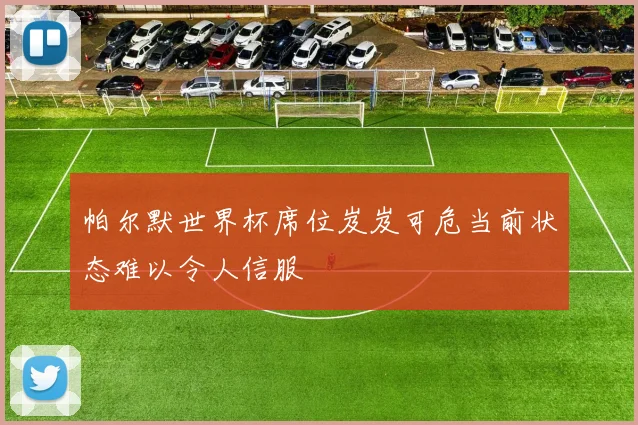 帕尔默世界杯席位岌岌可危当前状态难以令人信服