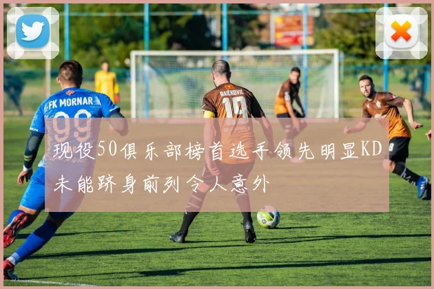 现役50俱乐部榜首选手领先明显KD未能跻身前列令人意外