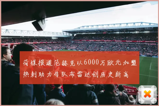 荷媒报道范赫克以6000万欧元加盟热刺助力母队布雷达创历史新高