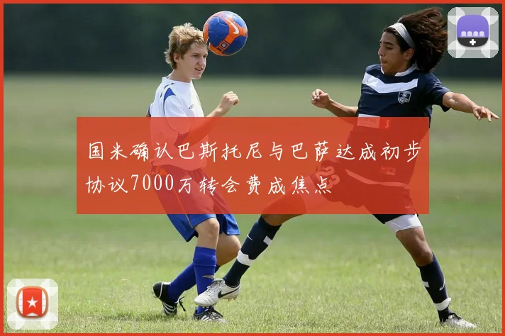 国米确认巴斯托尼与巴萨达成初步协议7000万转会费成焦点