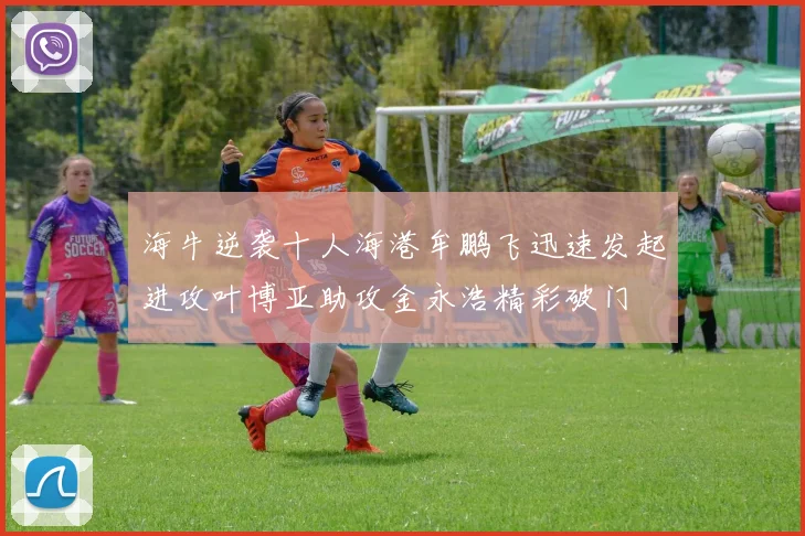 海牛逆袭十人海港牟鹏飞迅速发起进攻叶博亚助攻金永浩精彩破门