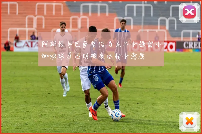 阿斯报导巴萨坚信马竞不会强留小蜘蛛球员已明确表达转会意愿