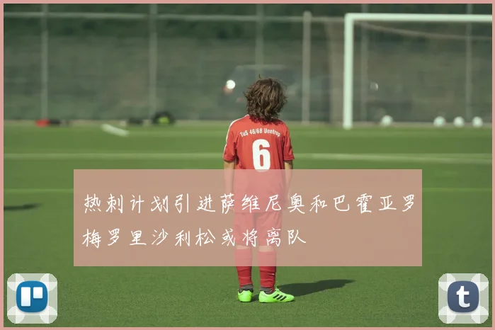 热刺计划引进萨维尼奥和巴霍亚罗梅罗里沙利松或将离队